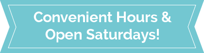Convenient Hours and Open Saturdays!